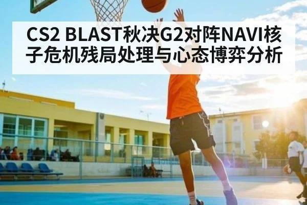 CS2 BLAST秋决G2对阵NAVI核子危机残局处理与心态博弈分析