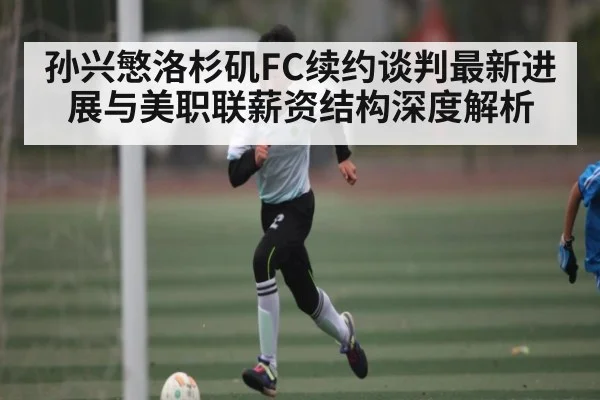 孙兴慜洛杉矶FC续约谈判最新进展与美职联薪资结构深度解析