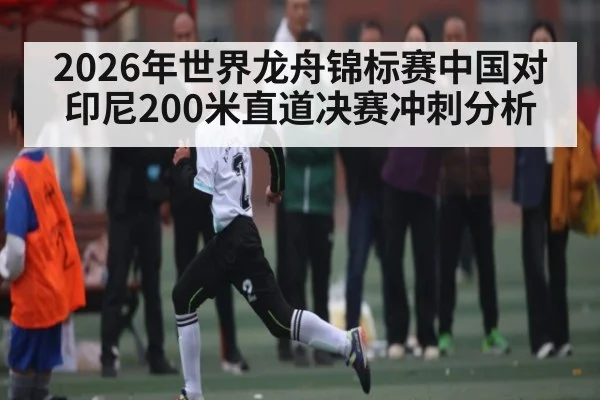 2026年世界龙舟锦标赛中国对印尼200米直道决赛冲刺分析