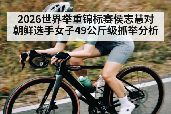 2026世界举重锦标赛侯志慧对朝鲜选手女子49公斤级抓举分析