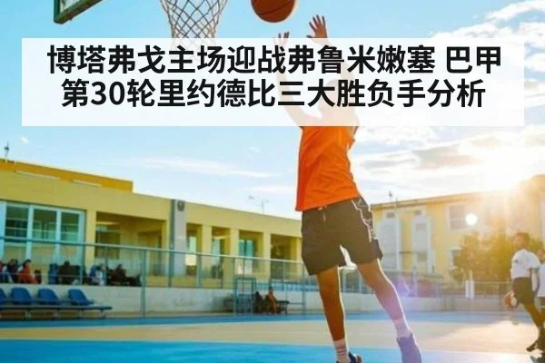 博塔弗戈主场迎战弗鲁米嫩塞 巴甲第30轮里约德比三大胜负手分析